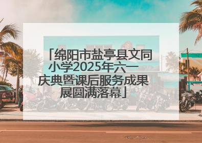 绵阳市盐亭县文同小学2025年六一庆典暨课后服务成果展圆满落幕