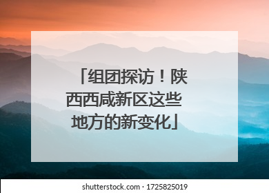 组团探访！陕西西咸新区这些地方的新变化