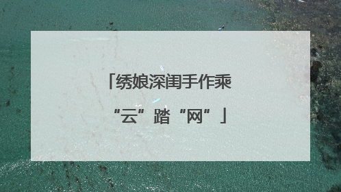 绣娘深闺手作乘“云”踏“网”