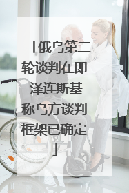 俄乌第二轮谈判在即 泽连斯基称乌方谈判框架已确定