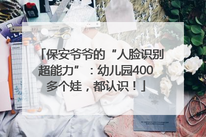 保安爷爷的“人脸识别超能力”：幼儿园400多个娃，都认识！