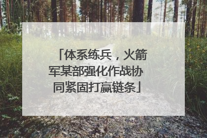 体系练兵，火箭军某部强化作战协同紧固打赢链条