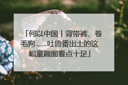 何以中国丨背带裤、卷毛狗……吐鲁番出土的这幅童趣图看点十足
