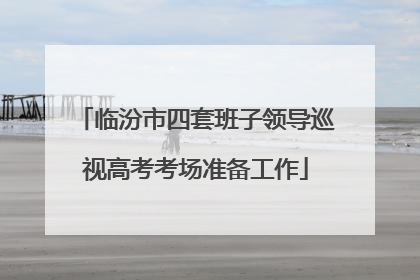 临汾市四套班子领导巡视高考考场准备工作