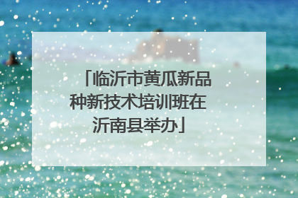 临沂市黄瓜新品种新技术培训班在沂南县举办