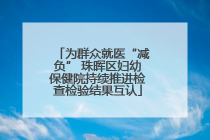 为群众就医“减负” 珠晖区妇幼保健院持续推进检查检验结果互认