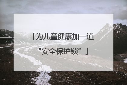 为儿童健康加一道“安全保护锁”