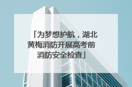 为梦想护航，湖北黄梅消防开展高考前消防安全检查