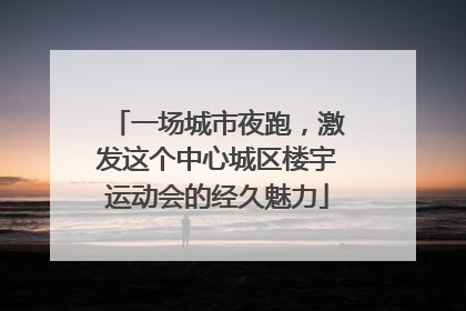 一场城市夜跑，激发这个中心城区楼宇运动会的经久魅力