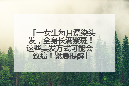 一女生每月漂染头发，全身长满紫斑！这些美发方式可能会致癌！紧急提醒
