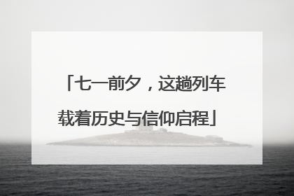 七一前夕，这趟列车载着历史与信仰启程