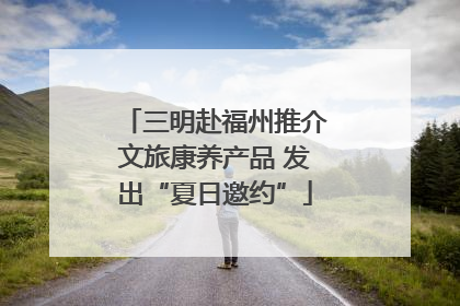 三明赴福州推介文旅康养产品 发出“夏日邀约”