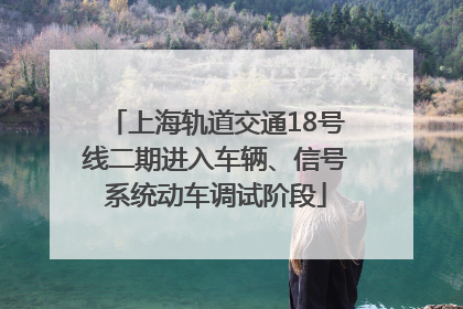 上海轨道交通18号线二期进入车辆、信号系统动车调试阶段