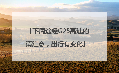 下周途经G25高速的请注意，出行有变化