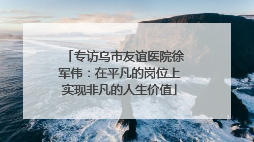 专访乌市友谊医院徐军伟：在平凡的岗位上实现非凡的人生价值