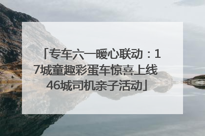专车六一暖心联动：17城童趣彩蛋车惊喜上线 46城司机亲子活动