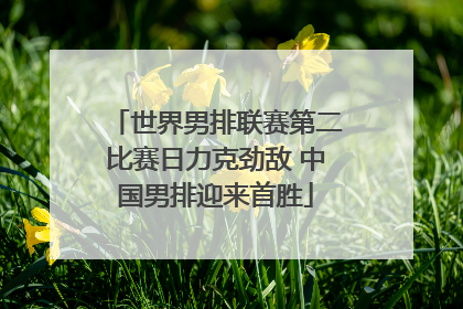 世界男排联赛第二比赛日力克劲敌 中国男排迎来首胜