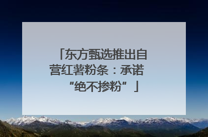 东方甄选推出自营红薯粉条：承诺“绝不掺粉”