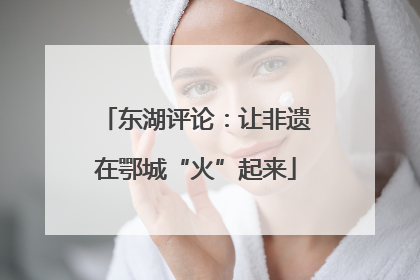 东湖评论：让非遗在鄂城“火”起来