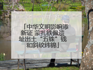 中华文明影响添新证 蒙扎铁佩遗址出土“五铢”钱和斜纹纬锦