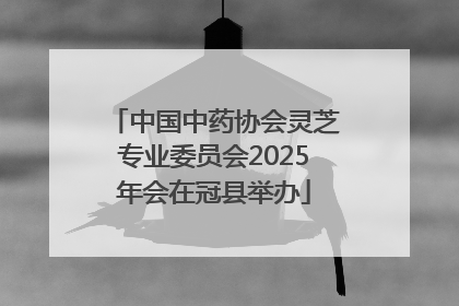 中国中药协会灵芝专业委员会2025年会在冠县举办