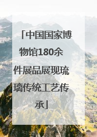 中国国家博物馆180余件展品展现琉璃传统工艺传承
