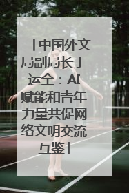 中国外文局副局长于运全：AI赋能和青年力量共促网络文明交流互鉴