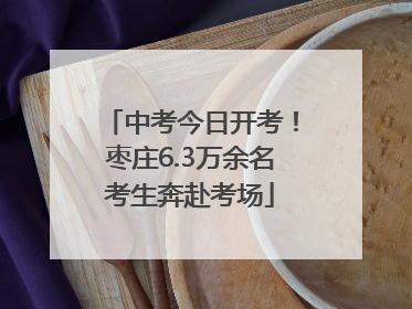 中考今日开考！枣庄6.3万余名考生奔赴考场
