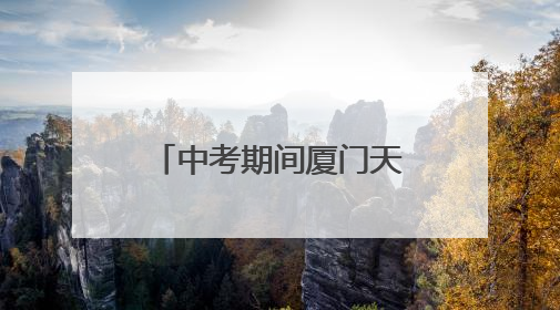 中考期间厦门天气晴热，考生请注意防暑降温！