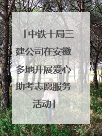 中铁十局三建公司在安徽多地开展爱心助考志愿服务活动