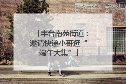 丰台南苑街道：邀请快递小哥逛“端午大集”