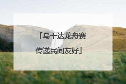 乌干达龙舟赛传递民间友好
