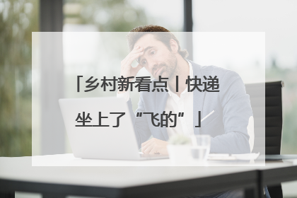乡村新看点丨快递坐上了“飞的”