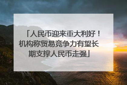 人民币迎来重大利好！机构称贸易竞争力有望长期支撑人民币走强