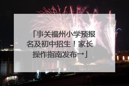 事关福州小学预报名及初中招生！家长操作指南发布→