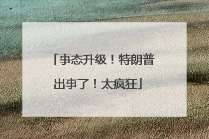 事态升级！特朗普出事了！太疯狂