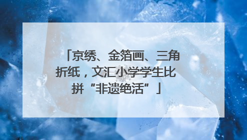 京绣、金箔画、三角折纸，文汇小学学生比拼“非遗绝活”