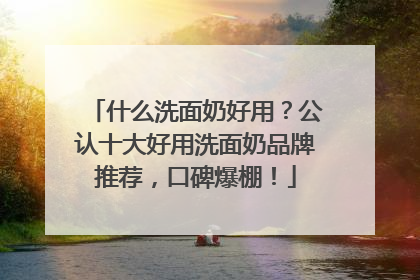 什么洗面奶好用？公认十大好用洗面奶品牌推荐，口碑爆棚！