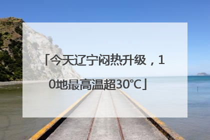 今天辽宁闷热升级，10地最高温超30℃