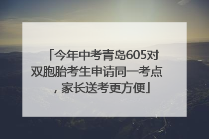 今年中考青岛605对双胞胎考生申请同一考点，家长送考更方便
