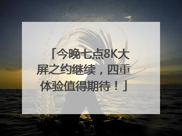 今晚七点8K大屏之约继续，四重体验值得期待！