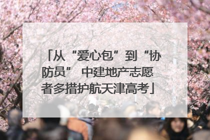 从“爱心包”到“协防员” 中建地产志愿者多措护航天津高考