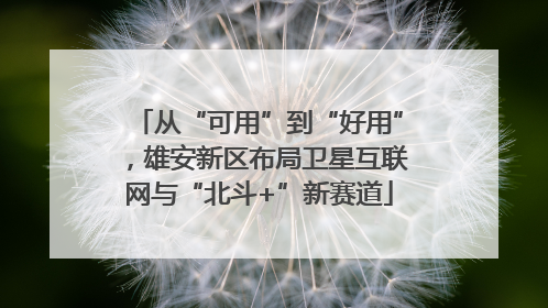 从“可用”到“好用”，雄安新区布局卫星互联网与“北斗+”新赛道
