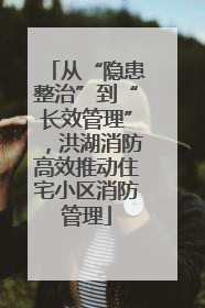 从“隐患整治”到“长效管理”，洪湖消防高效推动住宅小区消防管理