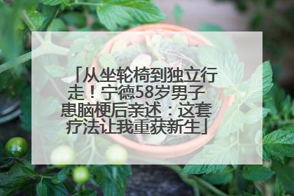 从坐轮椅到独立行走！宁德58岁男子患脑梗后亲述：这套疗法让我重获新生