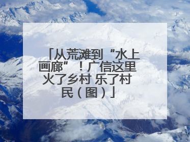 从荒滩到“水上画廊”！广信这里火了乡村 乐了村民（图）