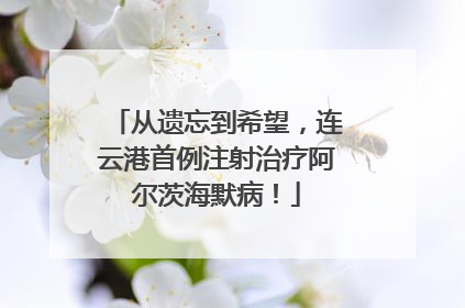 从遗忘到希望，连云港首例注射治疗阿尔茨海默病！