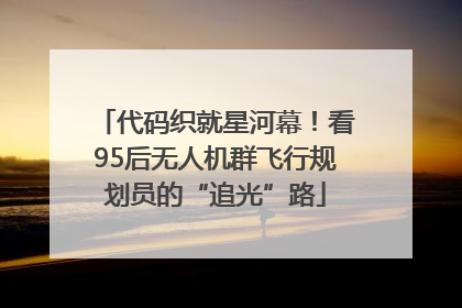 代码织就星河幕！看95后无人机群飞行规划员的“追光”路