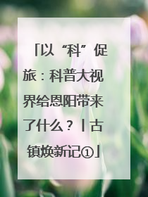以“科”促旅：科普大视界给恩阳带来了什么？丨古镇焕新记①