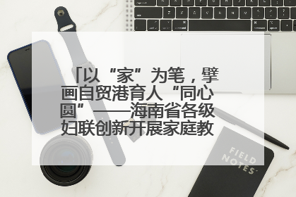 以“家”为笔，擘画自贸港育人“同心圆”——海南省各级妇联创新开展家庭教育宣传周活动